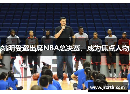 姚明受邀出席NBA总决赛，成为焦点人物